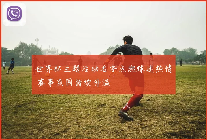 世界杯主题活动名字点燃球迷热情 赛事氛围持续升温