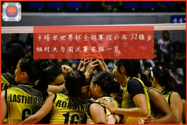 卡塔尔世界杯全部赛程公布 32强分组对决与淘汰赛安排一览