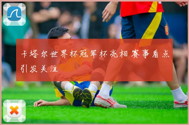 卡塔尔世界杯冠军杯亮相 赛事看点引发关注