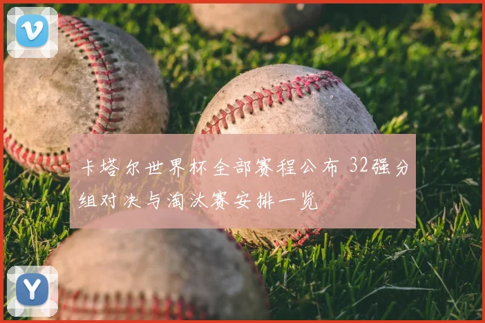 卡塔尔世界杯全部赛程公布 32强分组对决与淘汰赛安排一览