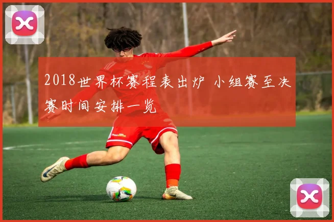 2018世界杯赛程表出炉 小组赛至决赛时间安排一览