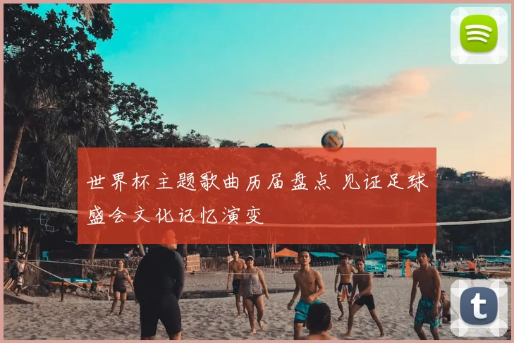 世界杯主题歌曲历届盘点 见证足球盛会文化记忆演变