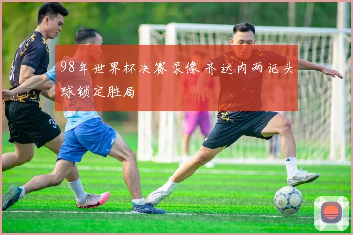 98年世界杯决赛录像 齐达内两记头球锁定胜局