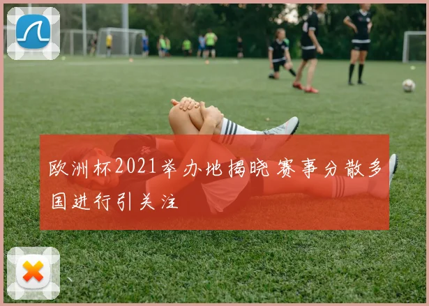 欧洲杯2021举办地揭晓 赛事分散多国进行引关注